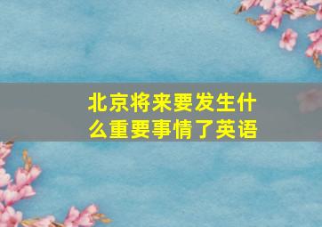 北京将来要发生什么重要事情了英语