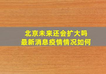 北京未来还会扩大吗最新消息疫情情况如何