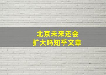 北京未来还会扩大吗知乎文章