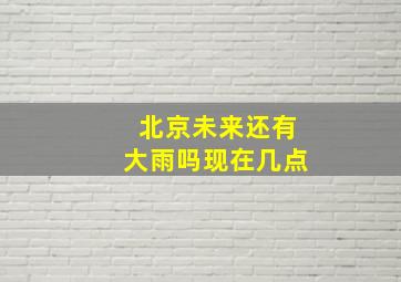 北京未来还有大雨吗现在几点