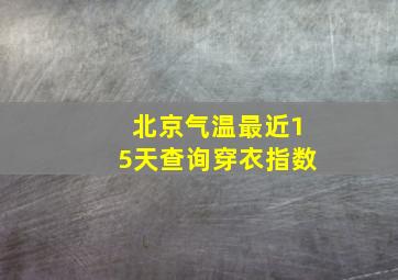 北京气温最近15天查询穿衣指数