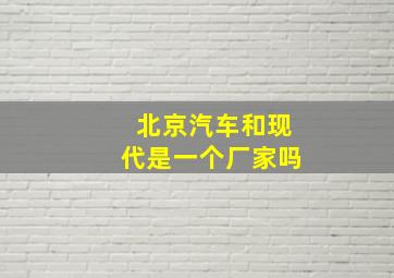 北京汽车和现代是一个厂家吗