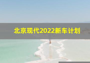 北京现代2022新车计划