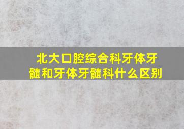 北大口腔综合科牙体牙髓和牙体牙髓科什么区别