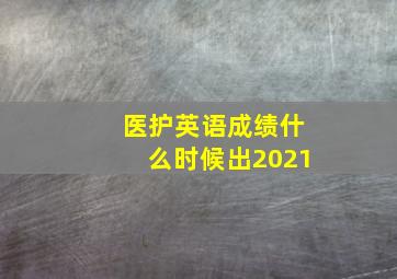 医护英语成绩什么时候出2021