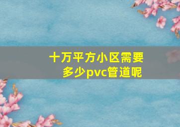 十万平方小区需要多少pvc管道呢