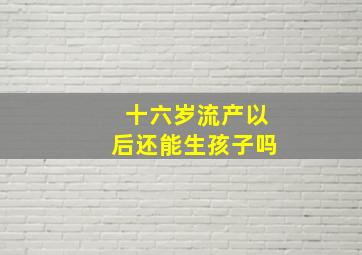 十六岁流产以后还能生孩子吗