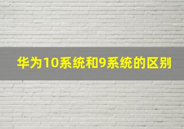 华为10系统和9系统的区别