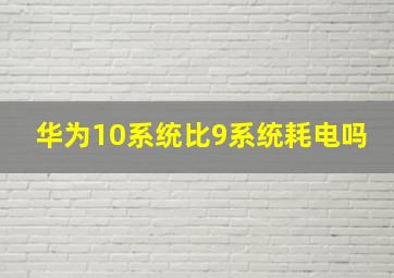 华为10系统比9系统耗电吗