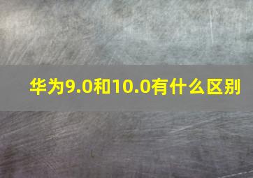 华为9.0和10.0有什么区别