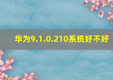 华为9.1.0.210系统好不好