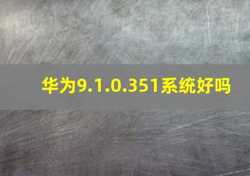 华为9.1.0.351系统好吗