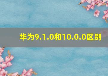 华为9.1.0和10.0.0区别