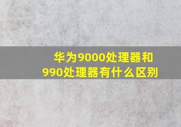 华为9000处理器和990处理器有什么区别