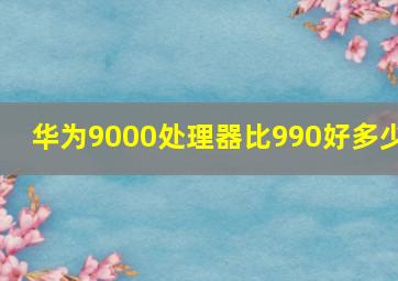 华为9000处理器比990好多少