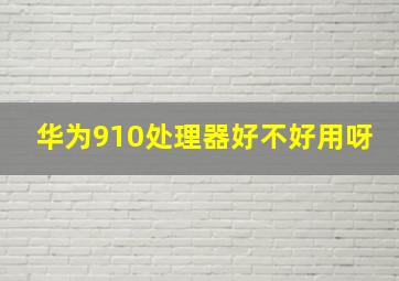 华为910处理器好不好用呀