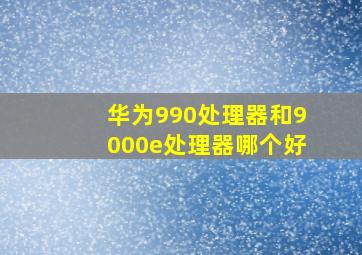 华为990处理器和9000e处理器哪个好