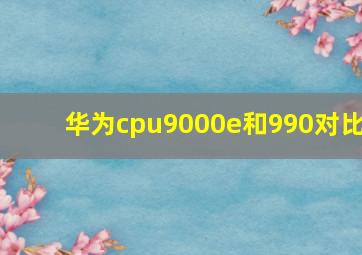 华为cpu9000e和990对比