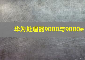 华为处理器9000与9000e