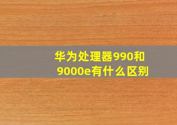 华为处理器990和9000e有什么区别