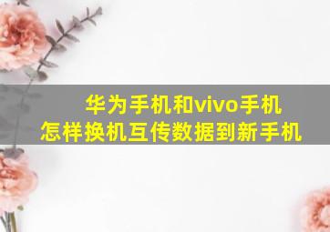 华为手机和vivo手机怎样换机互传数据到新手机