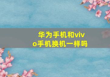 华为手机和vivo手机换机一样吗