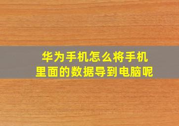 华为手机怎么将手机里面的数据导到电脑呢