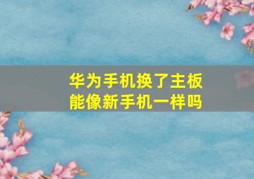 华为手机换了主板能像新手机一样吗