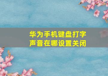 华为手机键盘打字声音在哪设置关闭