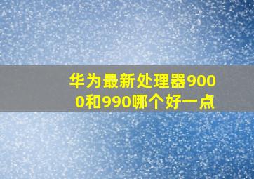 华为最新处理器9000和990哪个好一点