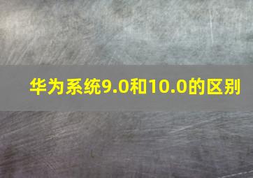 华为系统9.0和10.0的区别