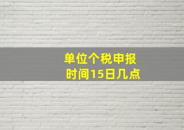 单位个税申报时间15日几点