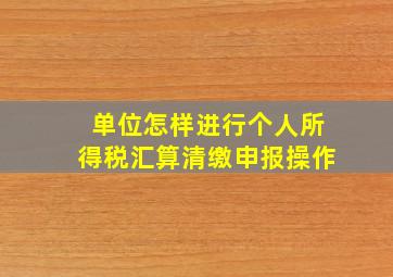 单位怎样进行个人所得税汇算清缴申报操作