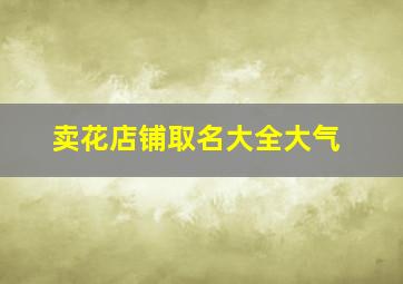 卖花店铺取名大全大气