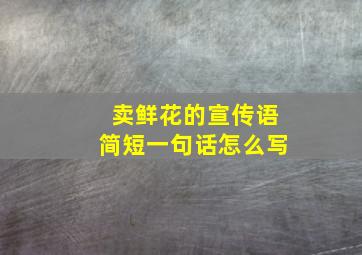 卖鲜花的宣传语简短一句话怎么写