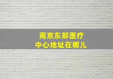 南京东部医疗中心地址在哪儿