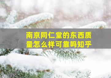 南京同仁堂的东西质量怎么样可靠吗知乎