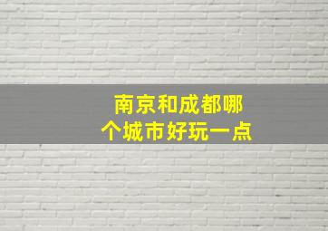 南京和成都哪个城市好玩一点