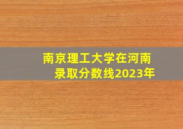 南京理工大学在河南录取分数线2023年