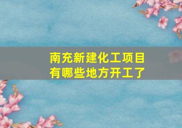 南充新建化工项目有哪些地方开工了