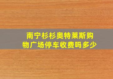 南宁杉杉奥特莱斯购物广场停车收费吗多少