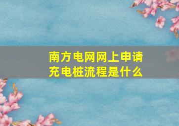 南方电网网上申请充电桩流程是什么