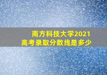 南方科技大学2021高考录取分数线是多少