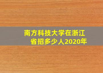 南方科技大学在浙江省招多少人2020年