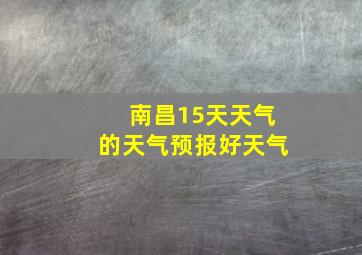 南昌15天天气的天气预报好天气