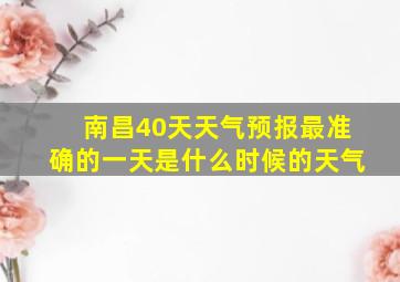 南昌40天天气预报最准确的一天是什么时候的天气