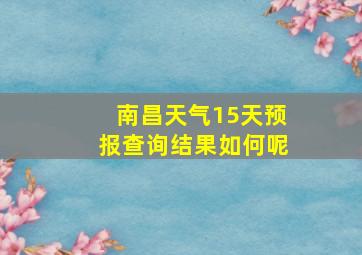 南昌天气15天预报查询结果如何呢