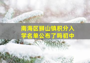 南海区狮山镇积分入学名单公布了吗初中