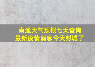 南通天气预报七天查询最新疫情消息今天封城了