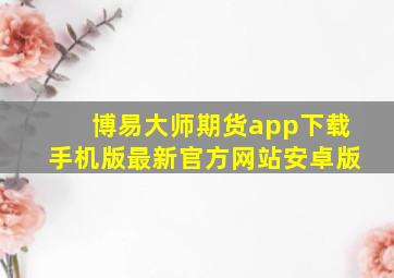 博易大师期货app下载手机版最新官方网站安卓版